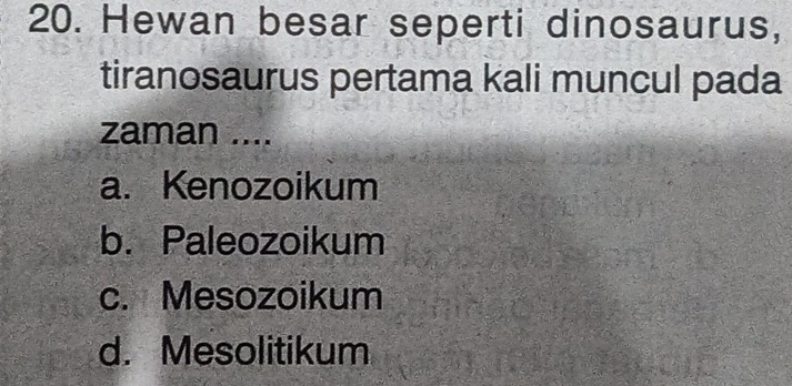 Hewan besar seperti dinosaurus,
tiranosaurus pertama kali muncul pada
zaman ....
a. Kenozoikum
b. Paleozoikum
c. Mesozoikum
d. Mesolitikum