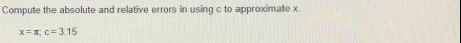 Compute the absolute and relative errors in using c to approximate x
x=π; c=3.15