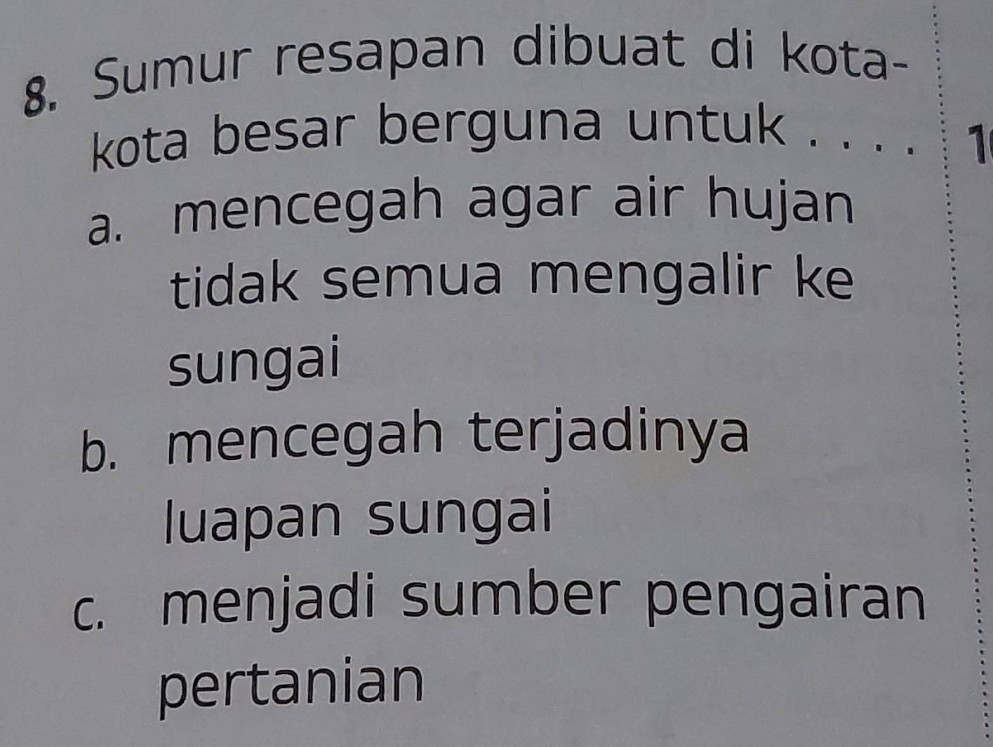 Sumur resapan dibuat di kota-
kota besar berguna untuk . . . .
1
a. mencegah agar air hujan
tidak semua mengalir ke
sungai
b. mencegah terjadinya
luapan sungai
c. menjadi sumber pengairan
pertanian