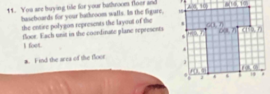 You are buying tile for your bathroom floor and  
baseboards for your bathroom walls. In the figure, 
the entire polygon represents the layout of the 
floor. Each unit in the coordinate plane represents
] foot.
a. Find the area of the floor