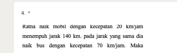 Ratna naik mobıl dengan kecepatan 20 km/jam
menempuh jarak 140 km. pada jarak yang sama dia 
naik bus dengan kecepatan 70 km/jam. Maka