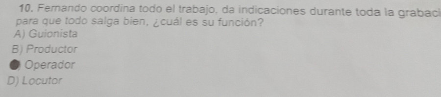 Fernando coordina todo el trabajo, da indicaciones durante toda la grabaci
para que todo salga bien, ¿cuál es su función?
A) Guionista
B) Productor
Operador
D) Locutor