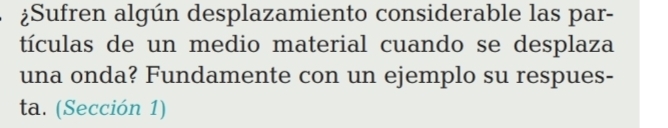 ¿Sufren algún desplazamiento considerable las par- 
tículas de un medio material cuando se desplaza 
una onda? Fundamente con un ejemplo su respues- 
ta. (Sección 1)