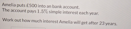 Amelia puts £500 into an bank account. 
The account pays 1.5% simple interest each year. 
Work out how much interest Amelia will get after 23 years.