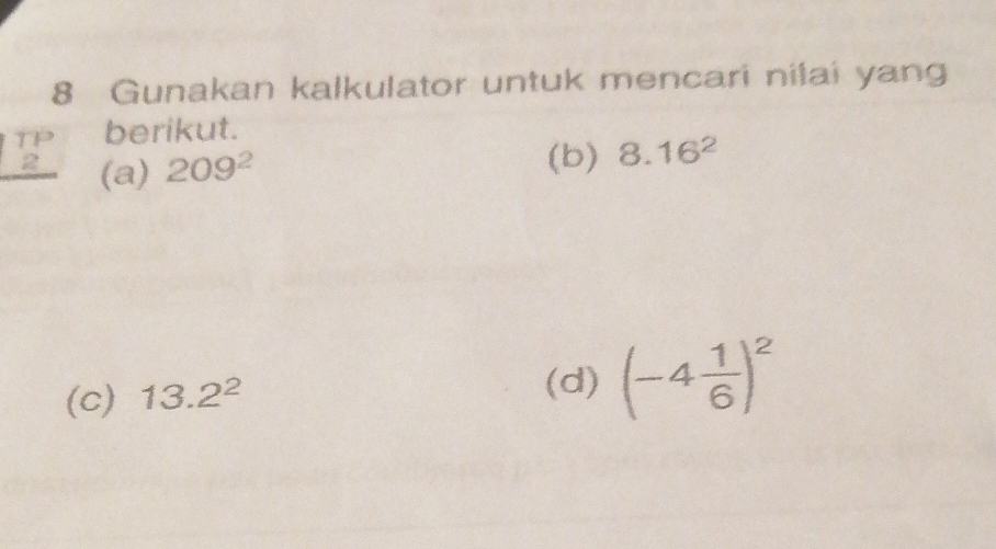 Gunakan kalkulator untuk mencari nilai yang 
berikut.
beginarrayr TP 2 hline endarray (a) 209^2
(b) 8.16^2
(c) 13.2^2 (d) (-4 1/6 )^2