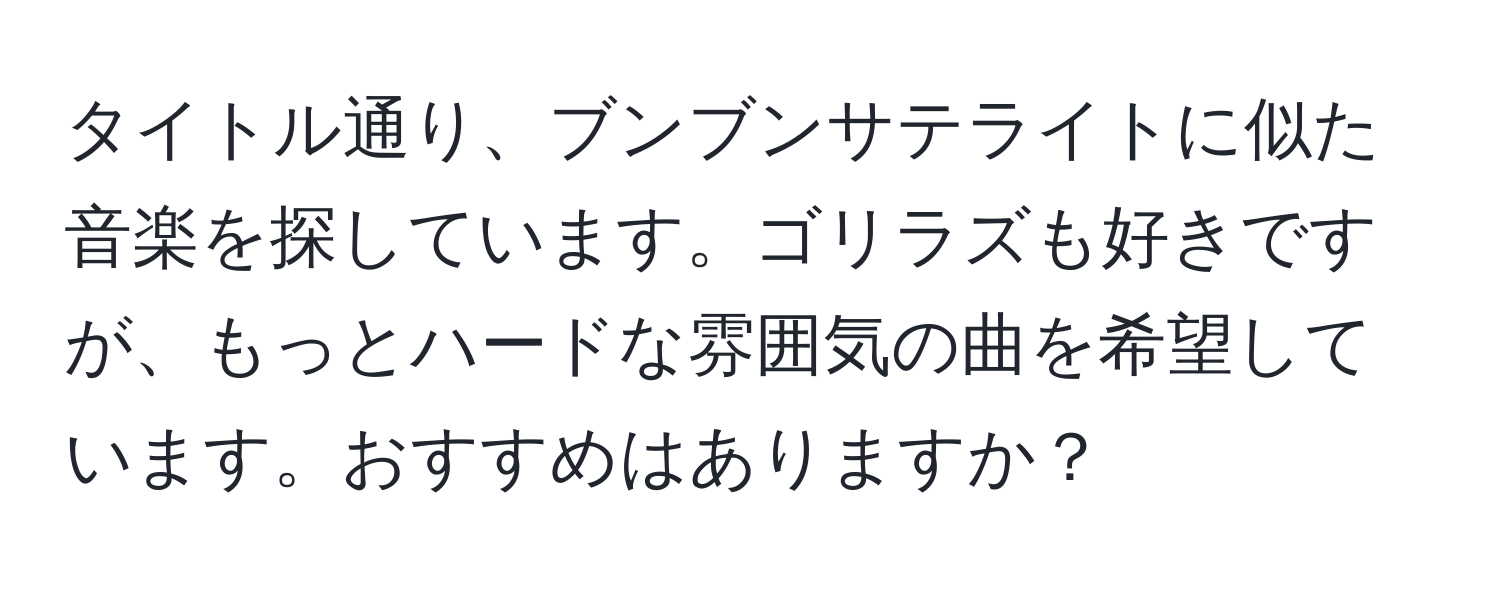 タイトル通り、ブンブンサテライトに似た音楽を探しています。ゴリラズも好きですが、もっとハードな雰囲気の曲を希望しています。おすすめはありますか？