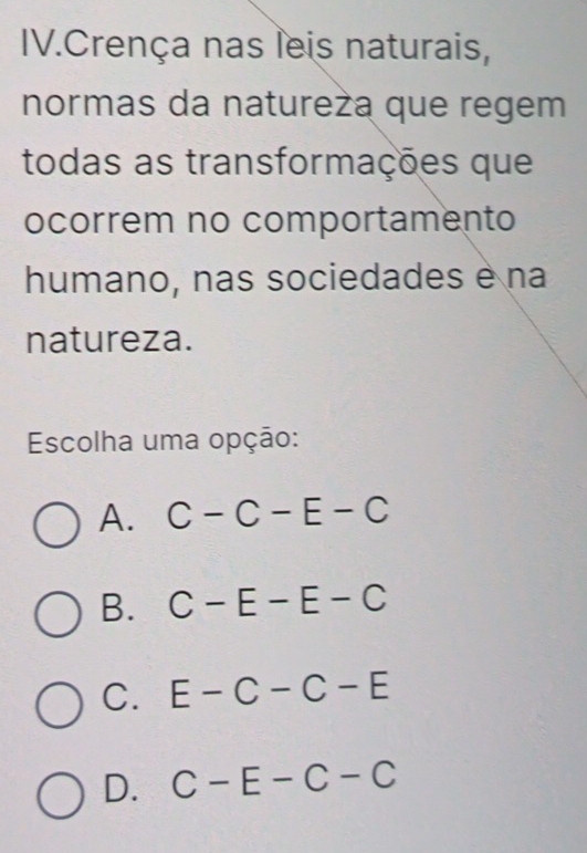 IV.Crença nas leis naturais,
normas da natureża que regem
todas as transformações que
ocorrem no comportamento
humano, nas sociedades è na
natureza.
Escolha uma opção:
A. C-C-E-C
B. C-E-E-C
C. E-C-C-E
D. C-E-C-C