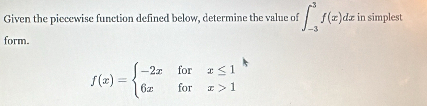 Given the piecewise function defined below, determine the value of ∈t _(-3)^3f(x)dx in simplest 
form.
f(x)=beginarrayl -2xforx≤ 1 6xforx>1endarray.