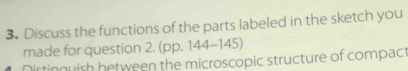 Discuss the functions of the parts labeled in the sketch you 
made for question 2. (pp. 144-145) 
Dirtinguish between the microscopic structure of compact