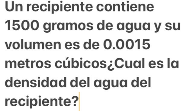 Un recipiente contiene
1500 gramos de agua y su 
volumen es de 0.0015
metros cúbicos¿Cual es la 
densidad del agua del 
recipiente?