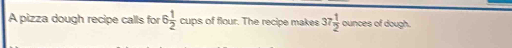 A pizza dough recipe calls for 6 1/2  cups of flour. The recipe makes 37 1/2  ounces of dough.