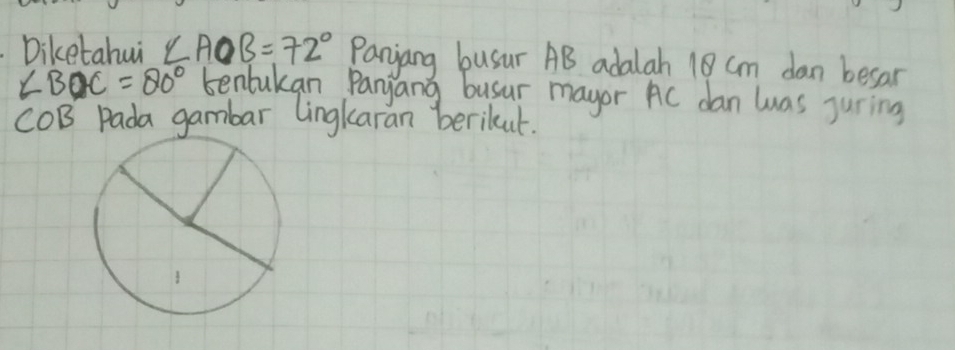 Diketahui ∠ AOB=72° Panjang busur AB adalah 18 cm dan besar
∠ BOC=80° tenbukan Panyang busur mayor AC dan was juring
COB Pada gambar lingkaran berikut.