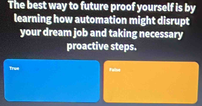 The best way to future proof yourself is by
learning how automation might disrupt
your dream job and taking necessary
proactive steps.
True False