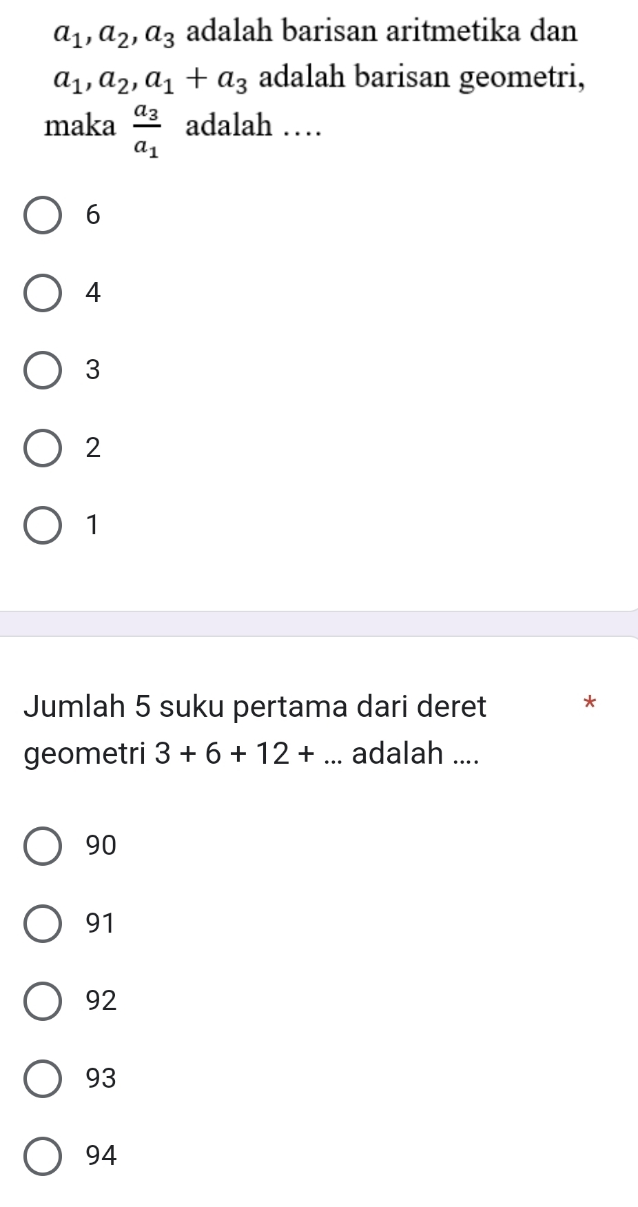 a_1, a_2, a_3 adalah barisan aritmetika dan
a_1, a_2, a_1+a_3 adalah barisan geometri,
maka frac a_3a_1 adalah …
6
4
3
2
1
Jumlah 5 suku pertama dari deret
*
geometri 3+6+12+... _ adalah ....
90
91
92
93
94