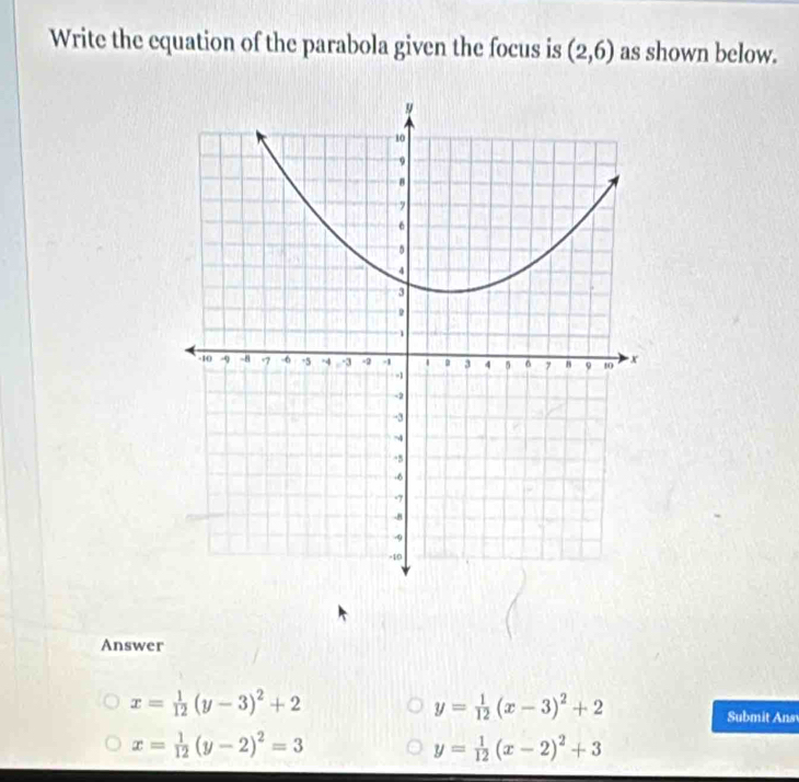 Write the equation of the parabola given the focus is (2,6) as shown below.
Answer
x= 1/12 (y-3)^2+2
y= 1/12 (x-3)^2+2
Submit Ans
x= 1/12 (y-2)^2=3
y= 1/12 (x-2)^2+3