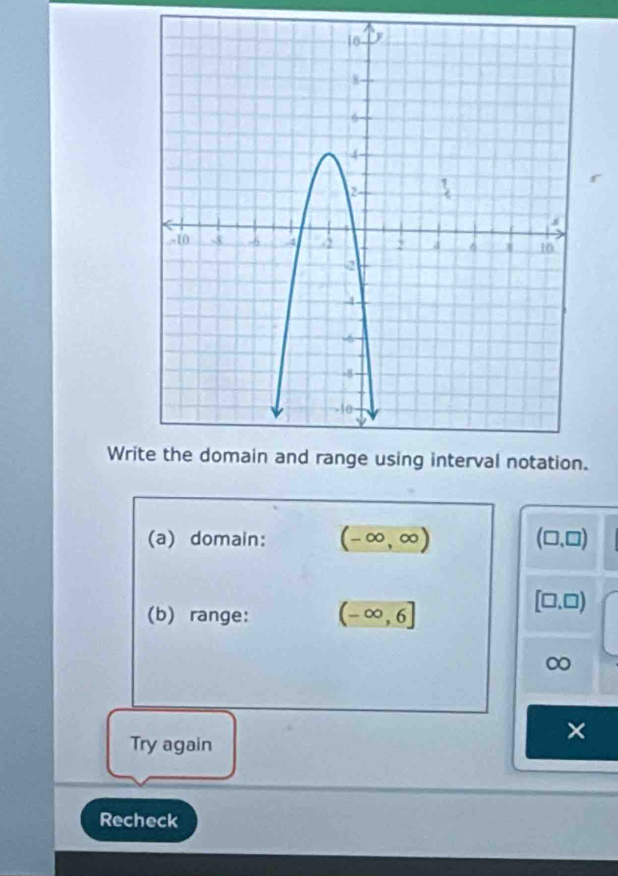 Wri
(a) domain: (-∈fty ,∈fty ) (□ ,□ )
(b) range: (-∈fty ,6]
[□ ,□ )
∞
Try again
×
Recheck