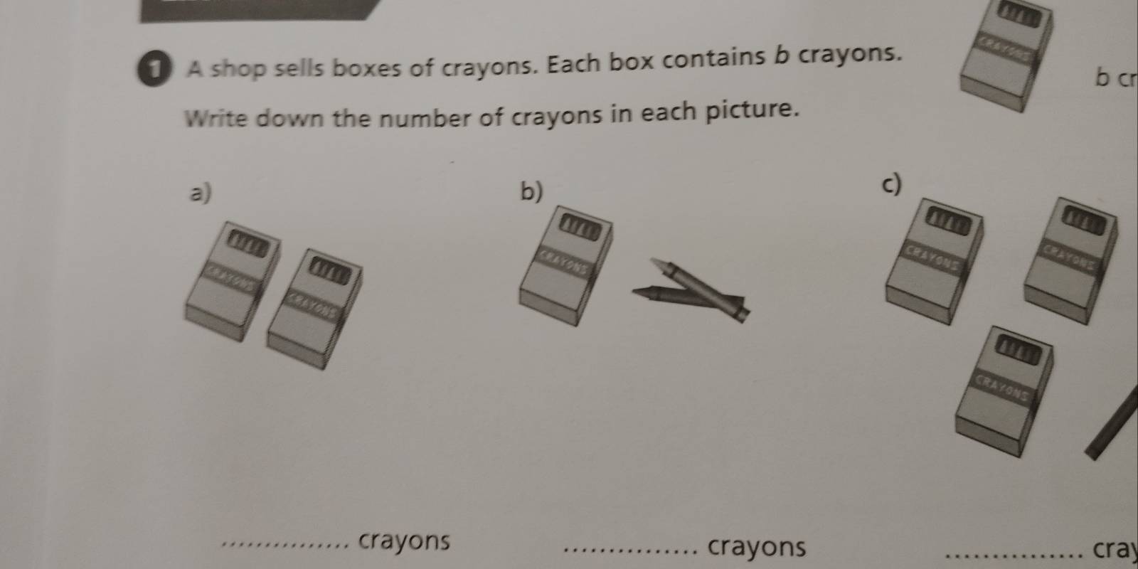 A shop sells boxes of crayons. Each box contains b crayons. 
b cr 
Write down the number of crayons in each picture. 
a) 
b) 
c) 
_crayons _crayons _cray