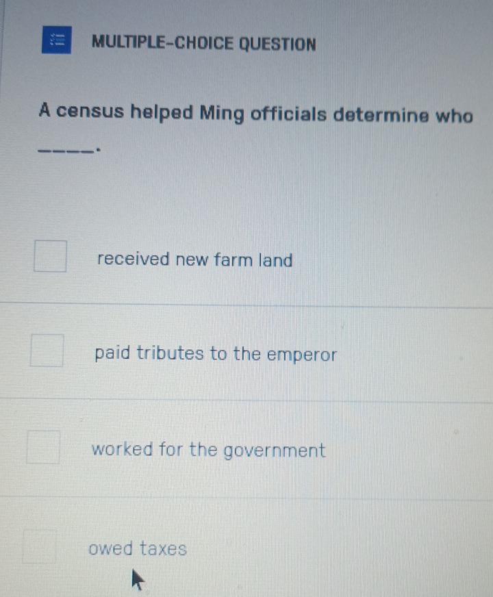 = MULTIPLE-CHOICE QUESTION
A census helped Ming officials determine who
_.
received new farm land
paid tributes to the emperor
worked for the government
owed taxes