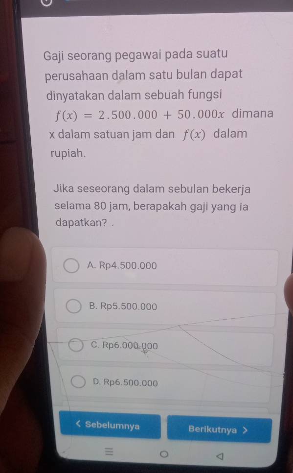 Gaji seorang pegawai pada suatu
perusahaan dalam satu bulan dapat
dinyatakan dalam sebuah fungsi
f(x)=2.500.000+50.000x dimana
x dalam satuan jam dan f(x) dalam
rupiah.
Jika seseorang dalam sebulan bekerja
selama 80 jam, berapakah gaji yang ia
dapatkan? .
A. Rp4.500.000
B. Rp5.500.000
C. Rp6.000.000
D. Rp6.500.000
Sebelumnya Berikutnya
≡