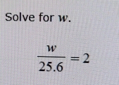 Solve for w.
 w/25.6 =2