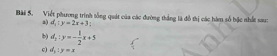 Viết phương trình tổng quát của các đường thẳng là đồ thị các hàm số bậc nhất sau:
a) d_1:y=2x+3 :
b) d_2:y=- 1/2 x+5
c) d_3:y=x