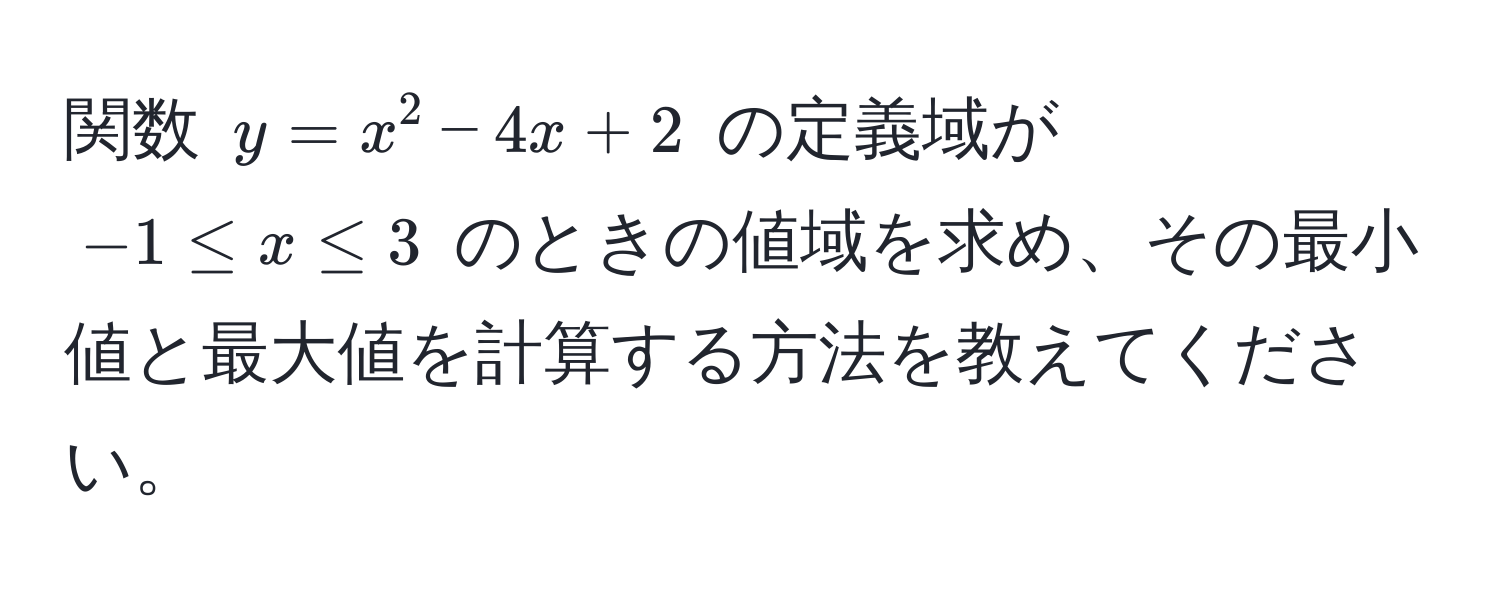 関数 ( y = x^2 - 4x + 2 ) の定義域が ( -1 ≤ x ≤ 3 ) のときの値域を求め、その最小値と最大値を計算する方法を教えてください。