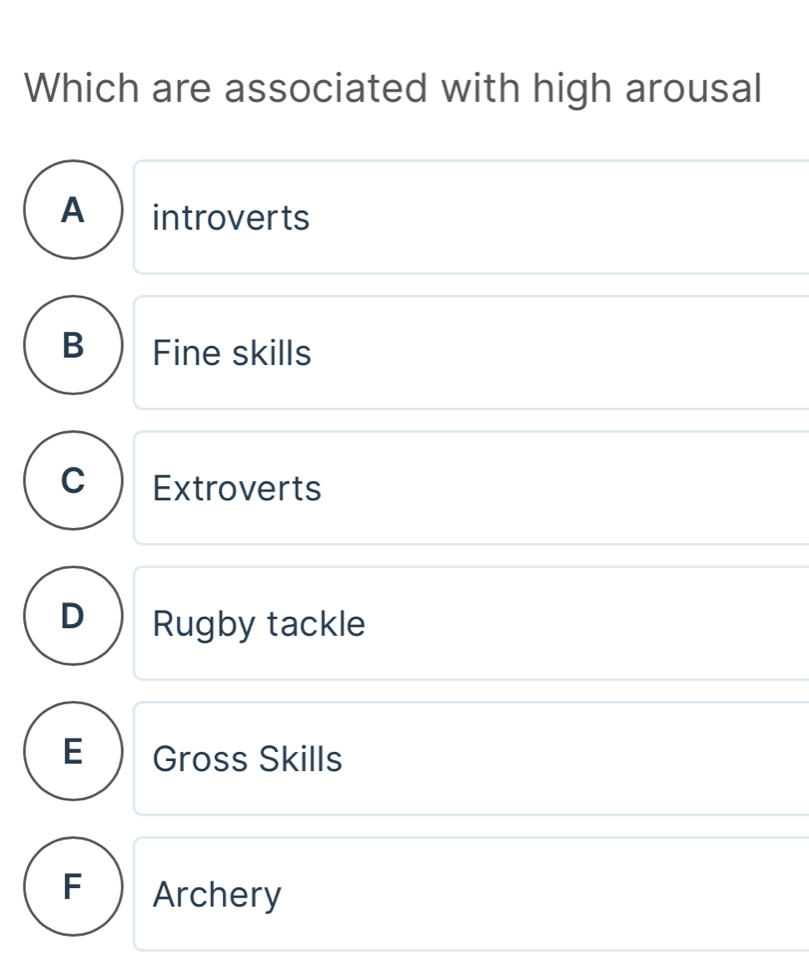 Which are associated with high arousal
A  introverts
B Fine skills
C Extroverts
D Rugby tackle
E Gross Skills
F Archery