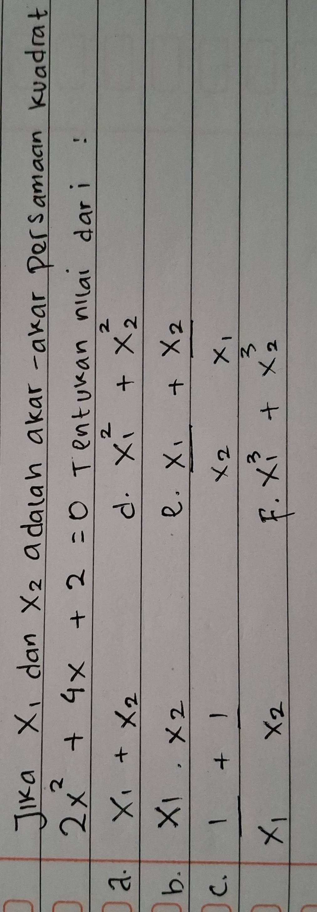 Jika x_1 dan x_2 adalah akar-akar persamaan kuadrat
2x^2+4x+2=0 Tentuuan nilai dari: 
a. X_1+X_2 d. x^2_1+x^2_2
b. X_1· X_2 e. _ x_1+_ x_2
C. _ 1+_ 1
x_2x_1
x_1x_2
F. x^3_1+x^3_2