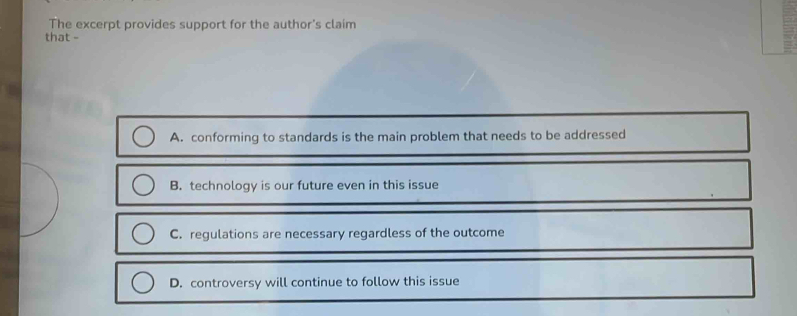 The excerpt provides support for the author's claim
that -
A. conforming to standards is the main problem that needs to be addressed
B. technology is our future even in this issue
C. regulations are necessary regardless of the outcome
D. controversy will continue to follow this issue