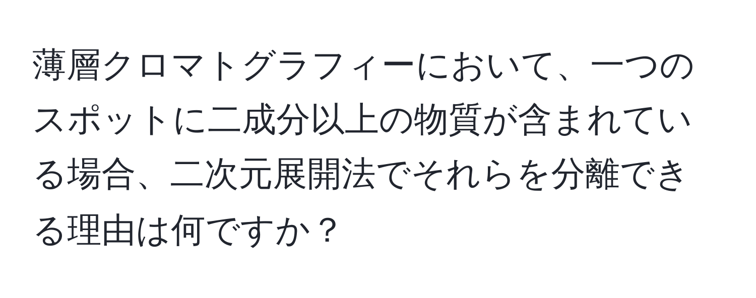 薄層クロマトグラフィーにおいて、一つのスポットに二成分以上の物質が含まれている場合、二次元展開法でそれらを分離できる理由は何ですか？