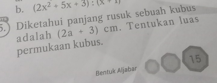 (2x^2+5x+3):(x+1)
5.)Diketahui panjang rusuk sebuah kubus
TS
adalah (2a+3)cm. Tentukan luas
permukaan kubus.
15
Bentuk Aljabar