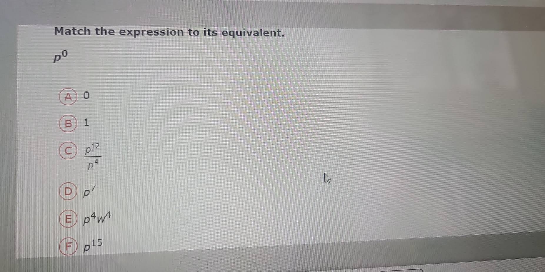 Match the expression to its equivalent.
p^0
0
B ) 1
 p^(12)/p^4 
p^7
p^4w^4
p^(15)