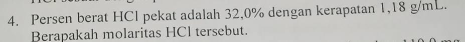 Persen berat HCl pekat adalah 32,0% dengan kerapatan 1,18 g/mL. 
Berapakah molaritas HCl tersebut.