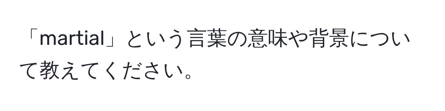 「martial」という言葉の意味や背景について教えてください。