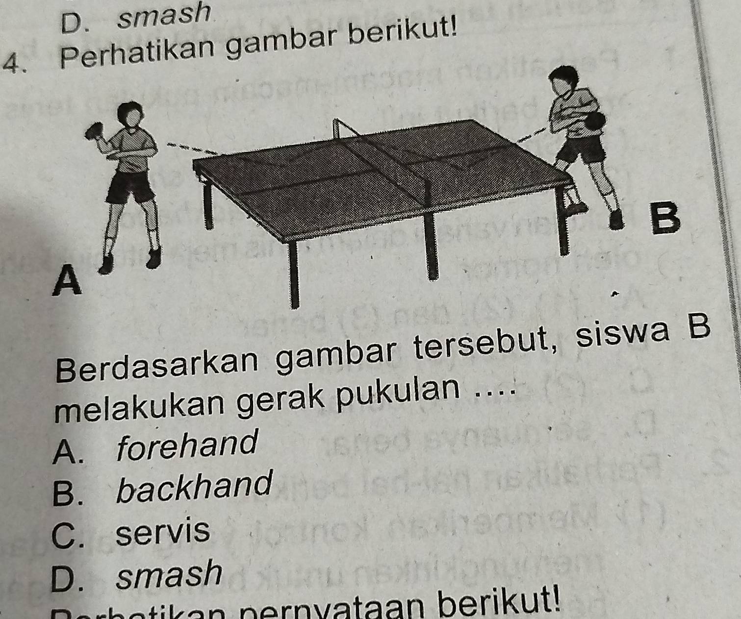 D. smash
4. Perhatikan gambar berikut!
Berdasarkan gambar tersebut, siswa B
melakukan gerak pukulan ....
A. forehand
B. backhand
C. servis
D. smash
er h o tikan pernvataan berikut!