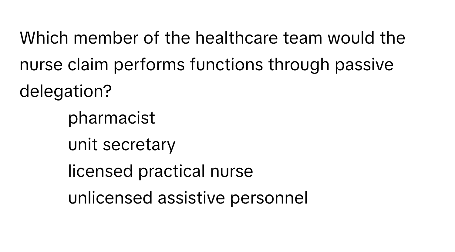 Which member of the healthcare team would the nurse claim performs functions through passive delegation?

1. pharmacist
2. unit secretary
3. licensed practical nurse
4. unlicensed assistive personnel