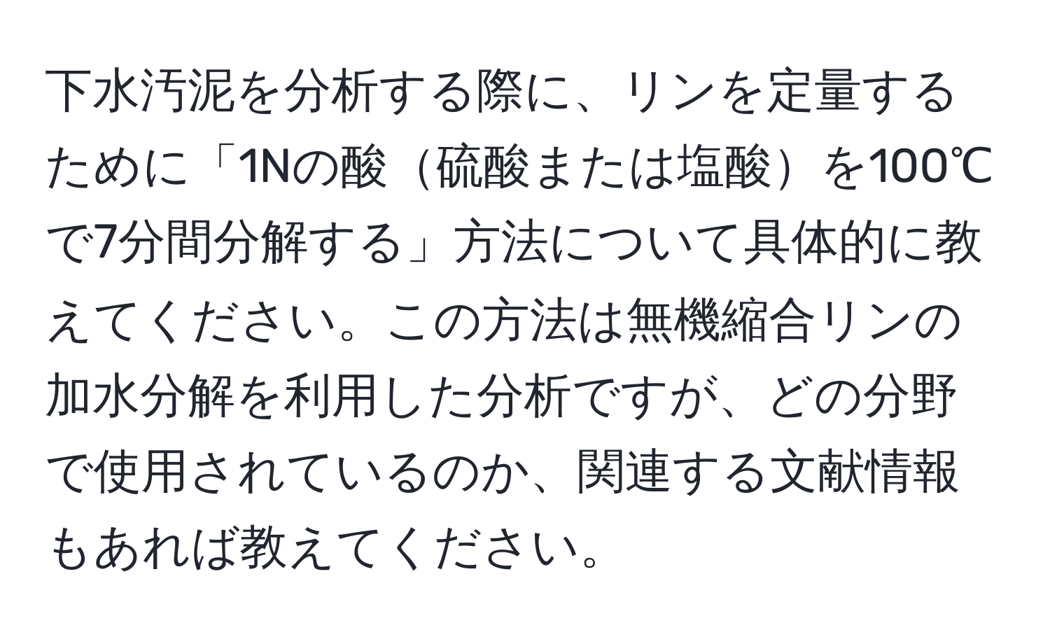 下水汚泥を分析する際に、リンを定量するために「1Nの酸硫酸または塩酸を100℃で7分間分解する」方法について具体的に教えてください。この方法は無機縮合リンの加水分解を利用した分析ですが、どの分野で使用されているのか、関連する文献情報もあれば教えてください。