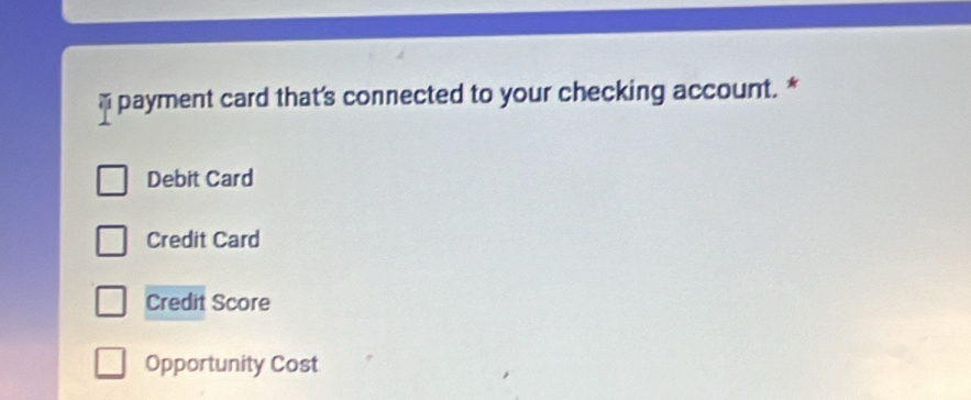 payment card that's connected to your checking account. *
Debit Card
Credit Card
Credit Score
Opportunity Cost