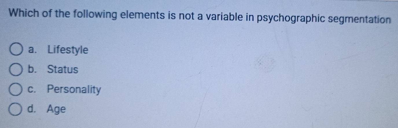 Which of the following elements is not a variable in psychographic segmentation
a. Lifestyle
b. Status
c. Personality
d. Age