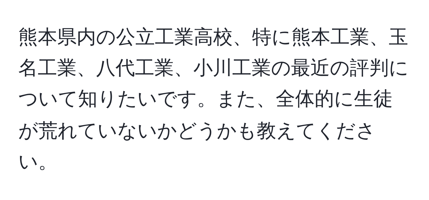 熊本県内の公立工業高校、特に熊本工業、玉名工業、八代工業、小川工業の最近の評判について知りたいです。また、全体的に生徒が荒れていないかどうかも教えてください。