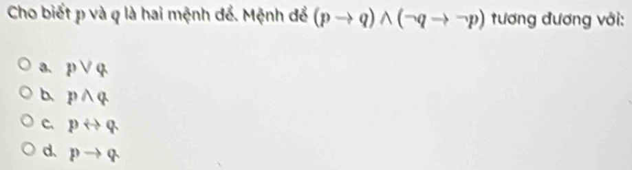 Cho biết p và q là hai mệnh để. Mệnh để (pto q)wedge (neg qto neg p) tương đương với:
a. pvee q
b. pwedge q
C. pLeftrightarrow q
d、 pto q