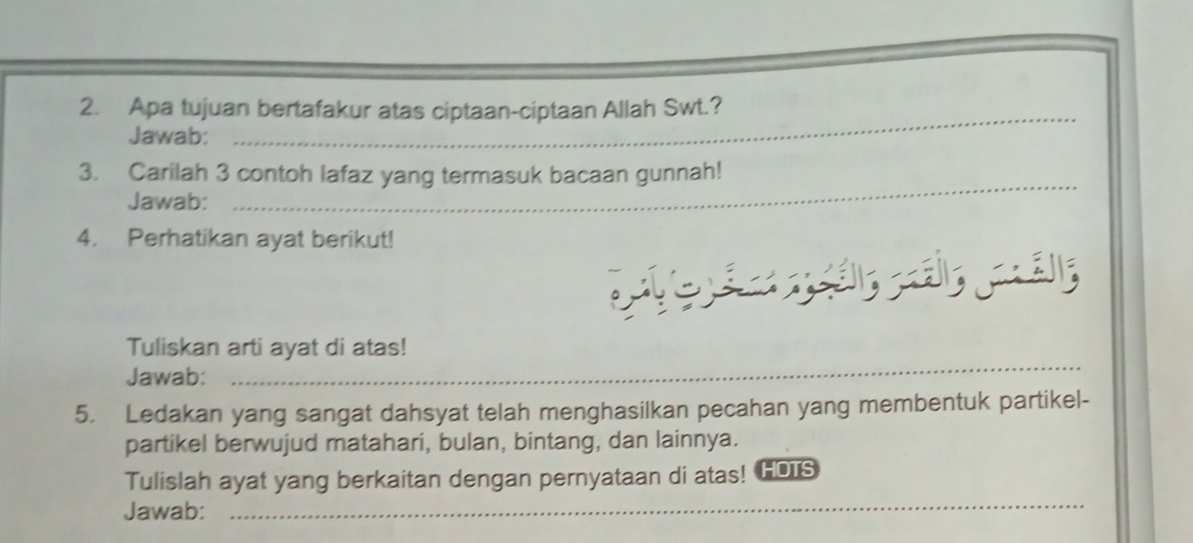 Apa tujuan bertafakur atas ciptaan-ciptaan Allah Swt.? 
Jawab: 
3. Carilah 3 contoh lafaz yang termasuk bacaan gunnah! 
Jawab: 
_ 
4. Perhatikan ayat berikut! 

_ 
Tuliskan arti ayat di atas! 
Jawab: 
5. Ledakan yang sangat dahsyat telah menghasilkan pecahan yang membentuk partikel- 
partikel berwujud matahari, bulan, bintang, dan lainnya. 
Tulislah ayat yang berkaitan dengan pernyataan di atas! HOS 
Jawab: 
_