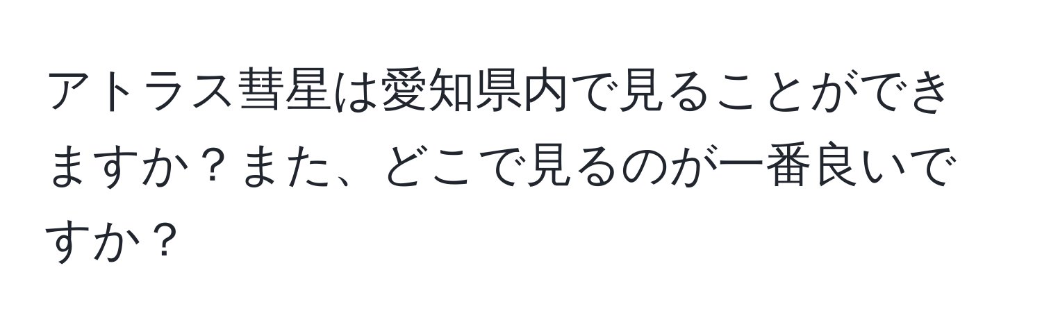 アトラス彗星は愛知県内で見ることができますか？また、どこで見るのが一番良いですか？