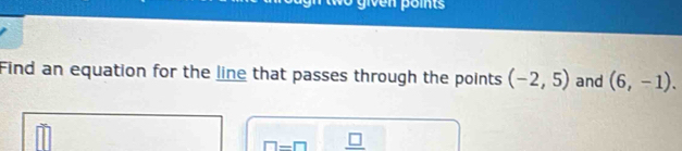 Find an equation for the line that passes through the points (-2,5) and (6,-1).
□ =□ _ □ 
