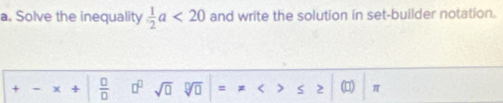 Solve the inequality  1/2 a<20</tex> and write the solution in set-builder notation.
+ - X +  □ /□   □^(□) sqrt(□ ) V = = < 5</tex>