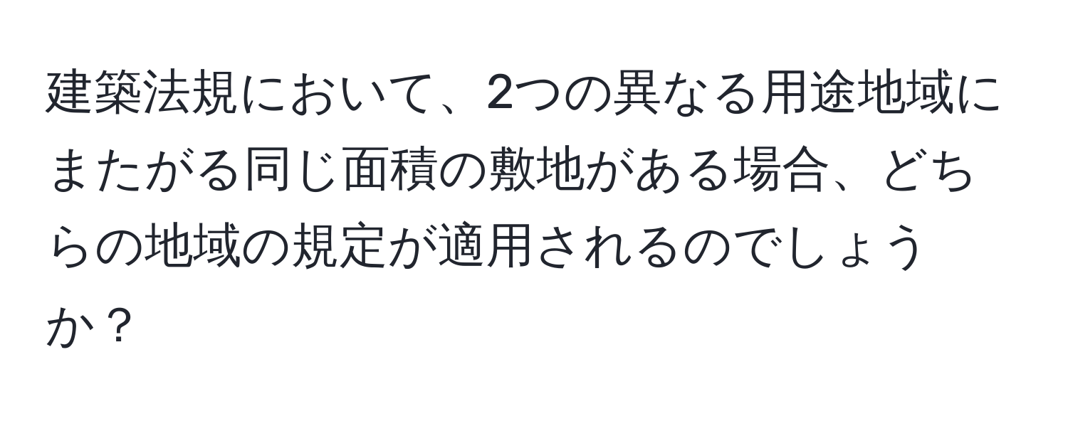 建築法規において、2つの異なる用途地域にまたがる同じ面積の敷地がある場合、どちらの地域の規定が適用されるのでしょうか？