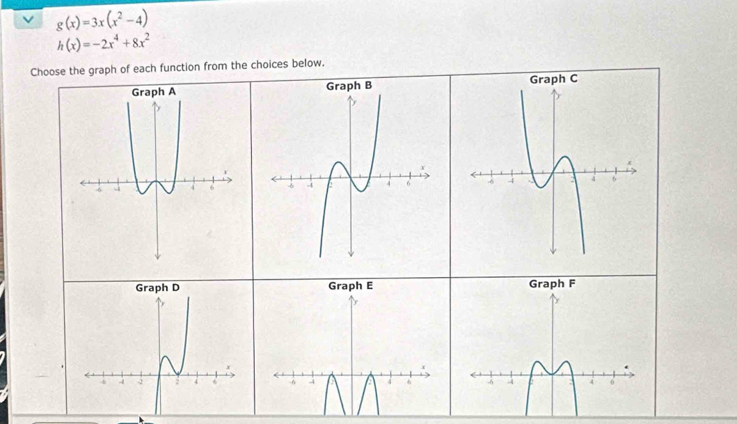 g(x)=3x(x^2-4)
h(x)=-2x^4+8x^2
Choose the graph of each function from the choices below.