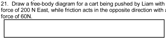 Draw a free-body diagram for a cart being pushed by Liam with 
force of 200 N East, while friction acts in the opposite direction with 
force of 60N.