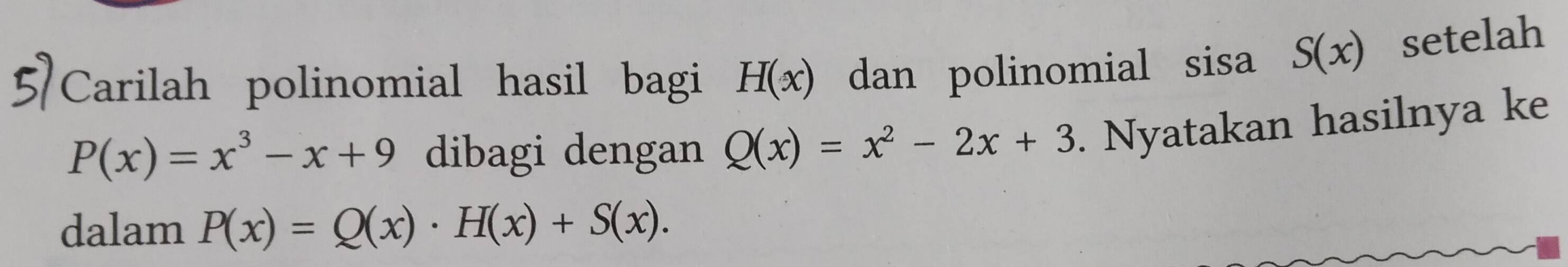 Carilah polinomial hasil bagi H(x) dan polinomial sisa S(x) setelah
P(x)=x^3-x+9 dibagi dengan Q(x)=x^2-2x+3. Nyatakan hasilnya ke 
dalam P(x)=Q(x)· H(x)+S(x).