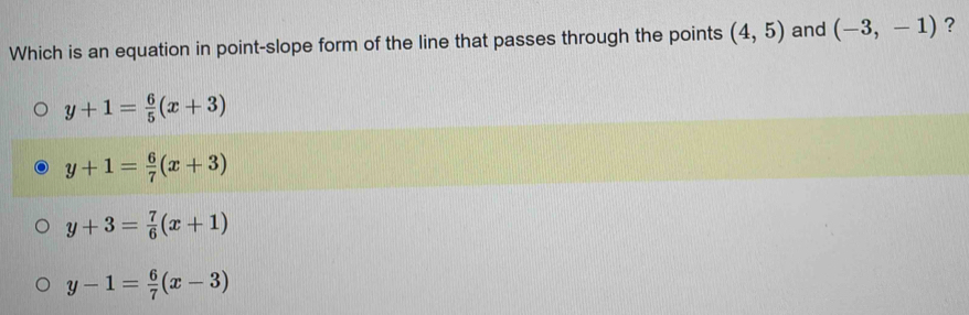 Which is an equation in point-slope form of the line that passes through the points (4,5) and (-3,-1) ?
y+1= 6/5 (x+3)
y+1= 6/7 (x+3)
y+3= 7/6 (x+1)
y-1= 6/7 (x-3)
